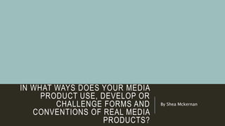 IN WHAT WAYS DOES YOUR MEDIA
PRODUCT USE, DEVELOP OR
CHALLENGE FORMS AND
CONVENTIONS OF REAL MEDIA
PRODUCTS?
By Shea Mckernan
 
