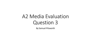 A2 Media Evaluation
Question 3
By Samuel Pilsworth
 