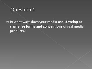 Question 1


In what ways does your media use, develop or
challenge forms and conventions of real media
products?

 