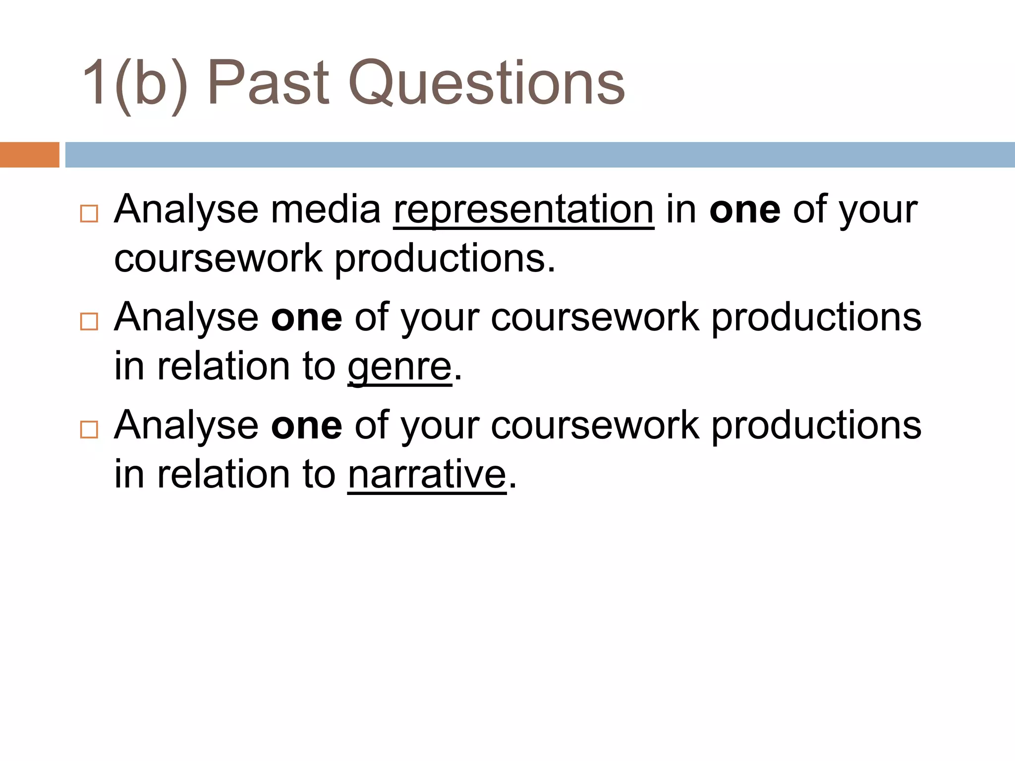 1(b) Past QuestionsAnalyse media representation in one of your coursework productions.Analyse one of your coursework productions in relation to genre.Analyse one of your coursework productions in relation to narrative.