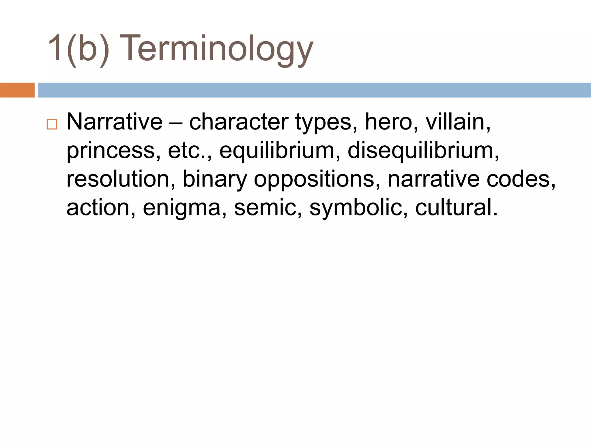 1(b) TerminologyNarrative – character types, hero, villain, princess, etc., equilibrium, disequilibrium, resolution, binary oppositions, narrative codes, action, enigma, semic, symbolic, cultural.