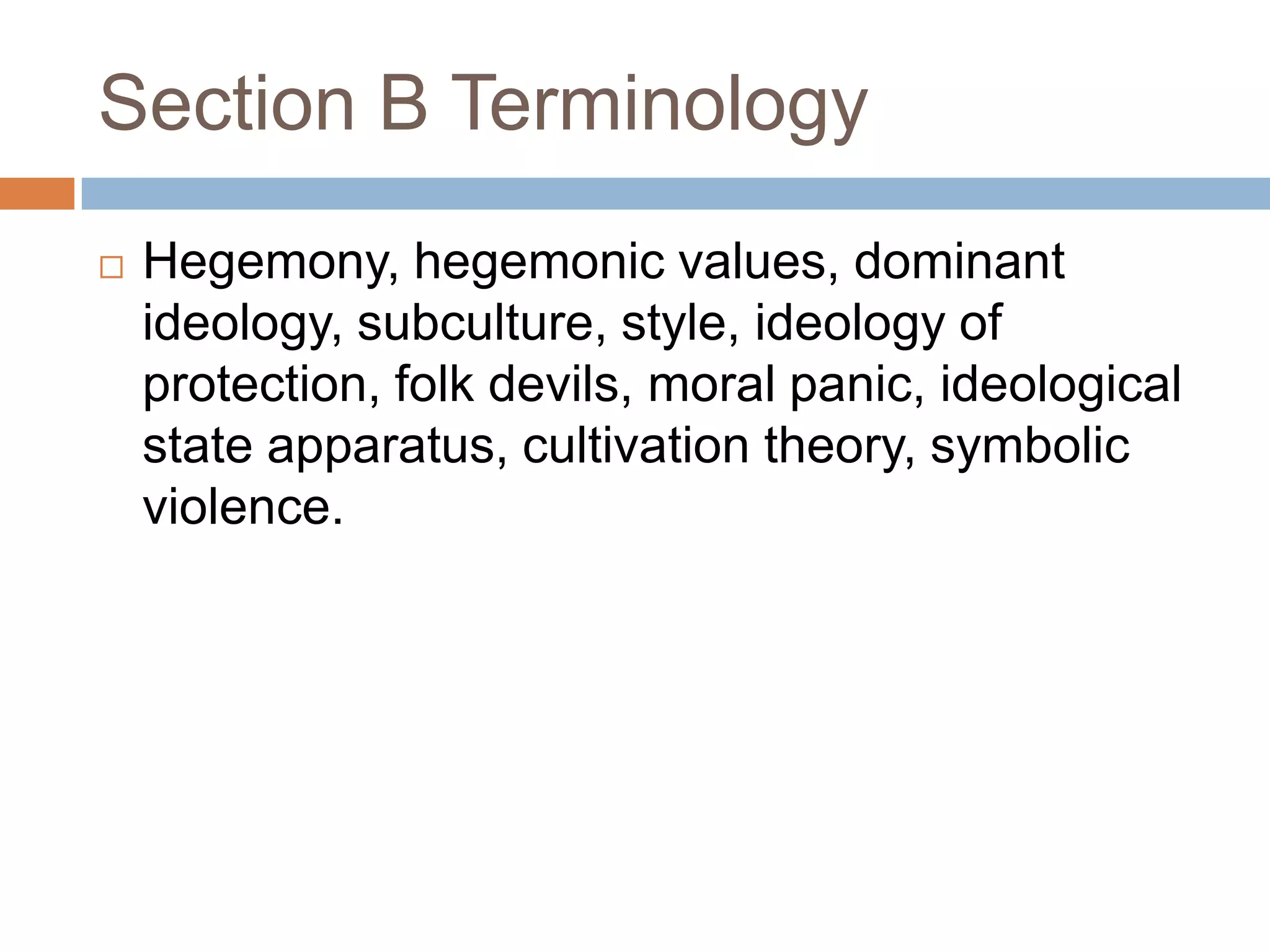 Section B TerminologyHegemony, hegemonic values, dominant ideology, subculture, style, ideology of protection, folk devils, moral panic, ideological state apparatus, cultivation theory, symbolic violence.