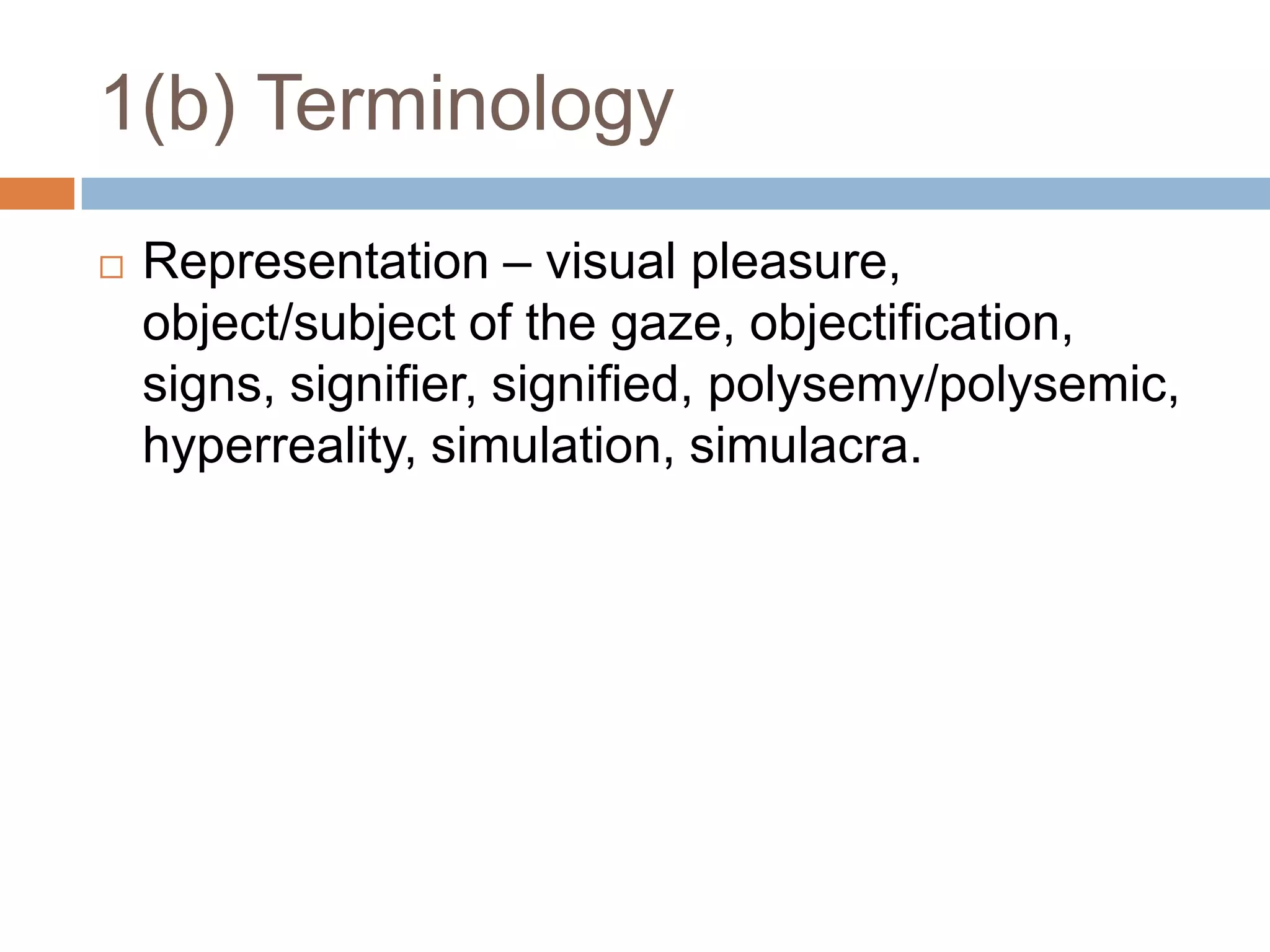 1(b) TerminologyRepresentation – visual pleasure, object/subject of the gaze, objectification, signs, signifier, signified, polysemy/polysemic, hyperreality, simulation, simulacra.