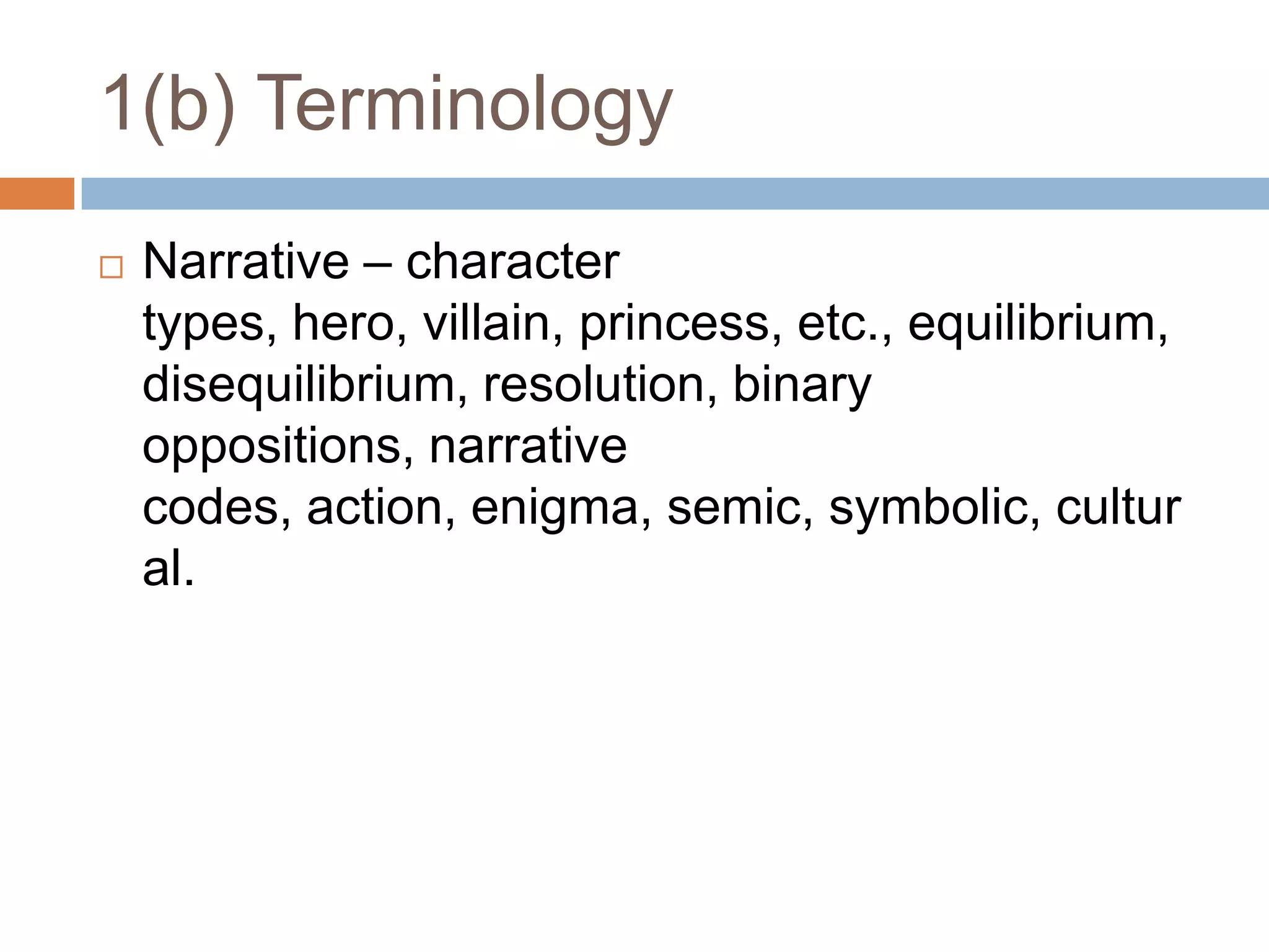 1(b) TerminologyNarrative – character types, hero, villain, princess, etc., equilibrium, disequilibrium, resolution, binary oppositions, narrative codes, action, enigma, semic, symbolic, cultural.
