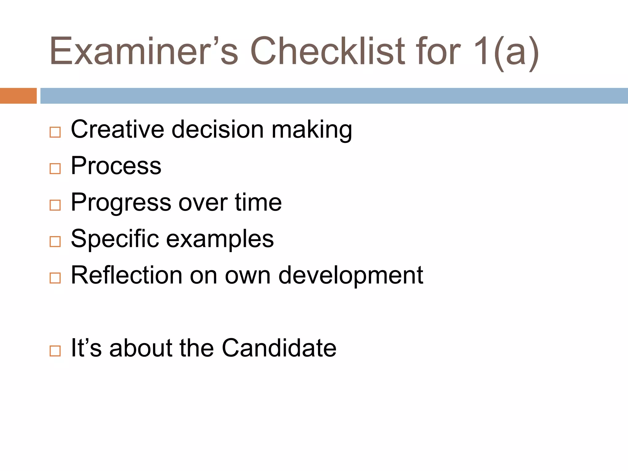 Examiner’s Checklist for 1(a)Creative decision making Process Progress over time Specific examples Reflection on own development It’s about the Candidate 