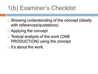 1(b) Examiner’s ChecklistShowing understanding of the concept (ideally with references/quotations) Applying the concept Textual analysis of the work (ONE PRODUCTION) using the concept It’s about the work. 