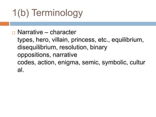 1(b) TerminologyNarrative – character types, hero, villain, princess, etc., equilibrium, disequilibrium, resolution, binary oppositions, narrative codes, action, enigma, semic, symbolic, cultural.