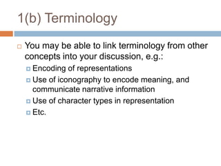1(b) TerminologyYou may be able to link terminology from other concepts into your discussion, e.g.:Encoding of representationsUse of iconography to encode meaning, and communicate narrative informationUse of character types in representationEtc.