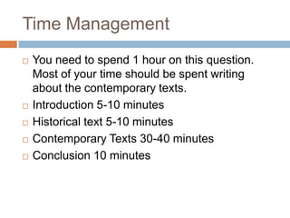 Time ManagementYou need to spend 1 hour on this question.  Most of your time should be spent writing about the contemporary texts.Introduction 5-10 minutesHistorical text 5-10 minutesContemporary Texts 30-40 minutesConclusion 10 minutes