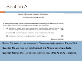 Section ASection A is based on your coursework.  You answer both questions 1(a) and 1(b).Question 1(a)you must talk about both AS and A2 coursework products.Question 1(b) you choose one coursework product, either AS or A2 to discuss.