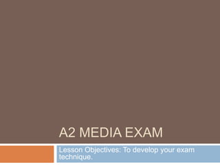 A2 Media Exam Lesson Objectives: To develop your exam technique. 