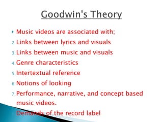 Music videos are associated with; Links between lyrics and visuals Links between music and visuals Genre characteristics Intertextual reference Notions of looking Performance, narrative, and concept based music videos.  Demands of the record label 