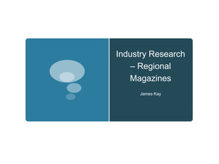 Industry Research
– Regional
Magazines
James Kay
 