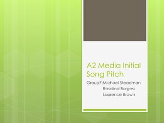 A2 Media Initial
Song Pitch
Group7:Michael Steadman
       Rosalind Burgess
       Laurence Brown
 