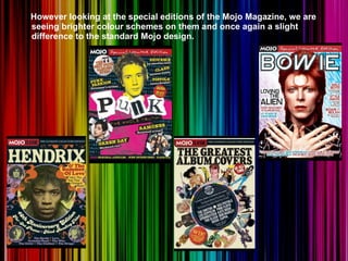 However looking at the special editions of the Mojo Magazine, we are seeing brighter colour schemes on them and once again a slight difference to the standard Mojo design.  