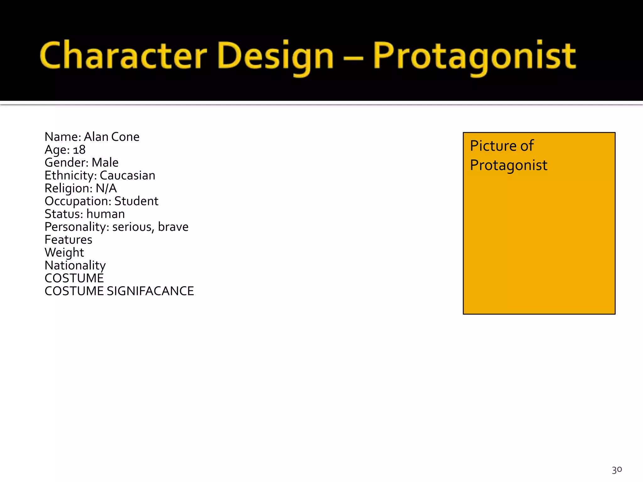 Name: Alan Cone
Age: 18                       Picture of
Gender: Male                  Protagonist
Ethnicity: Caucasian
Religion: N/A
Occupation: Student
Status: human
Personality: serious, brave
Features
Weight
Nationality
COSTUME
COSTUME SIGNIFACANCE




                                            30
 