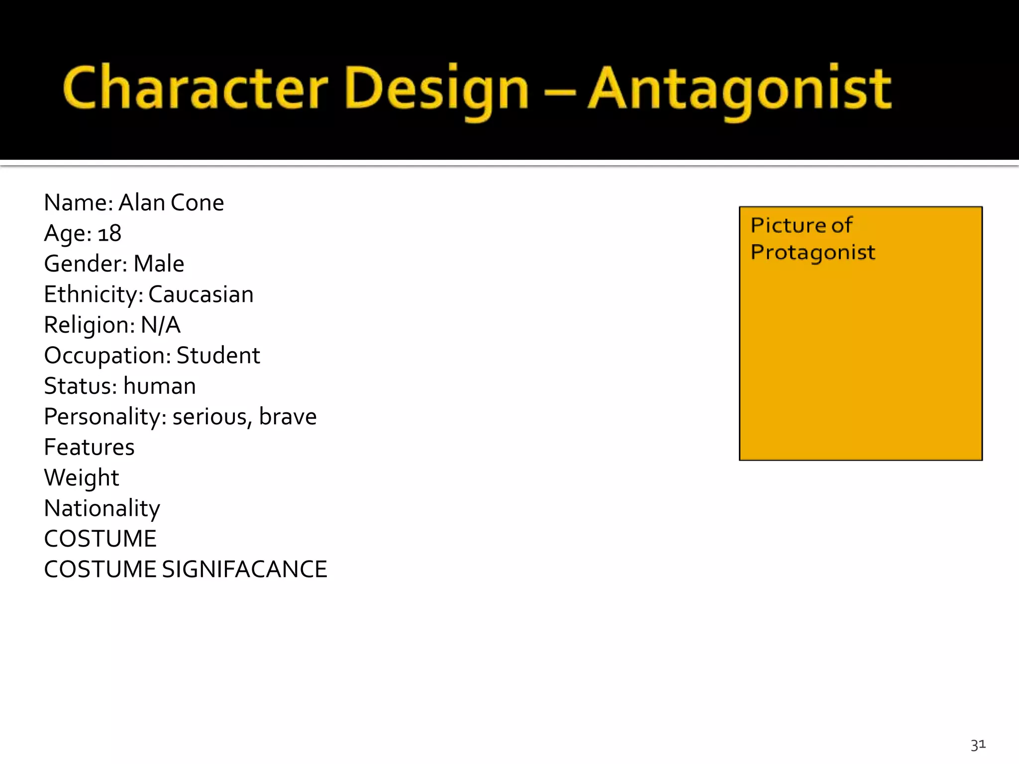 Name: Alan Cone
Age: 18
Gender: Male
Ethnicity: Caucasian
Religion: N/A
Occupation: Student
Status: human
Personality: serious, brave
Features
Weight
Nationality
COSTUME
COSTUME SIGNIFACANCE




                              31
 