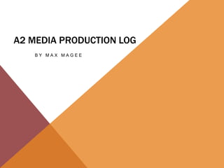 A2 MEDIA PRODUCTION LOG
B Y M A X M A G E E
 