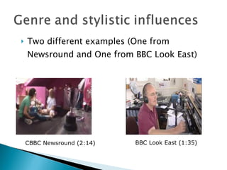 Two different examples (One from Newsround and One from BBC Look East) CBBC Newsround (2:14) BBC Look East (1:35) 