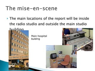The main locations of the report will be inside the radio studio and outside the main studio building Main hospital bulding 