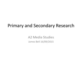 Primary and Secondary Research
A2 Media Studies
James Bell 16/09/2015
 