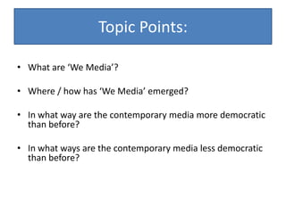 Topic Points:<br />What are ‘We Media’? <br />Where / how has ‘We Media’ emerged? <br />In what way are the contemporary m...