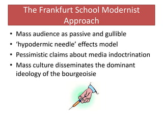 The Frankfurt School Modernist Approach<br />Mass audience as passive and gullible<br />‘hypodermic needle’ effects model<...