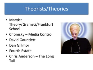 Theorists/Theories
• Marxist
Theory/Gramsci/Frankfurt
School
• Chomsky – Media Control
• David Gauntlett
• Dan Gillmor
• Fourth Estate
• Chris Anderson – The Long
Tail
 