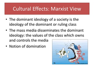 Cultural Effects: Marxist View
• The dominant ideology of a society is the
ideology of the dominant or ruling class
• The mass media disseminates the dominant
ideology: the values of the class which owns
and controls the media
• Notion of domination
 