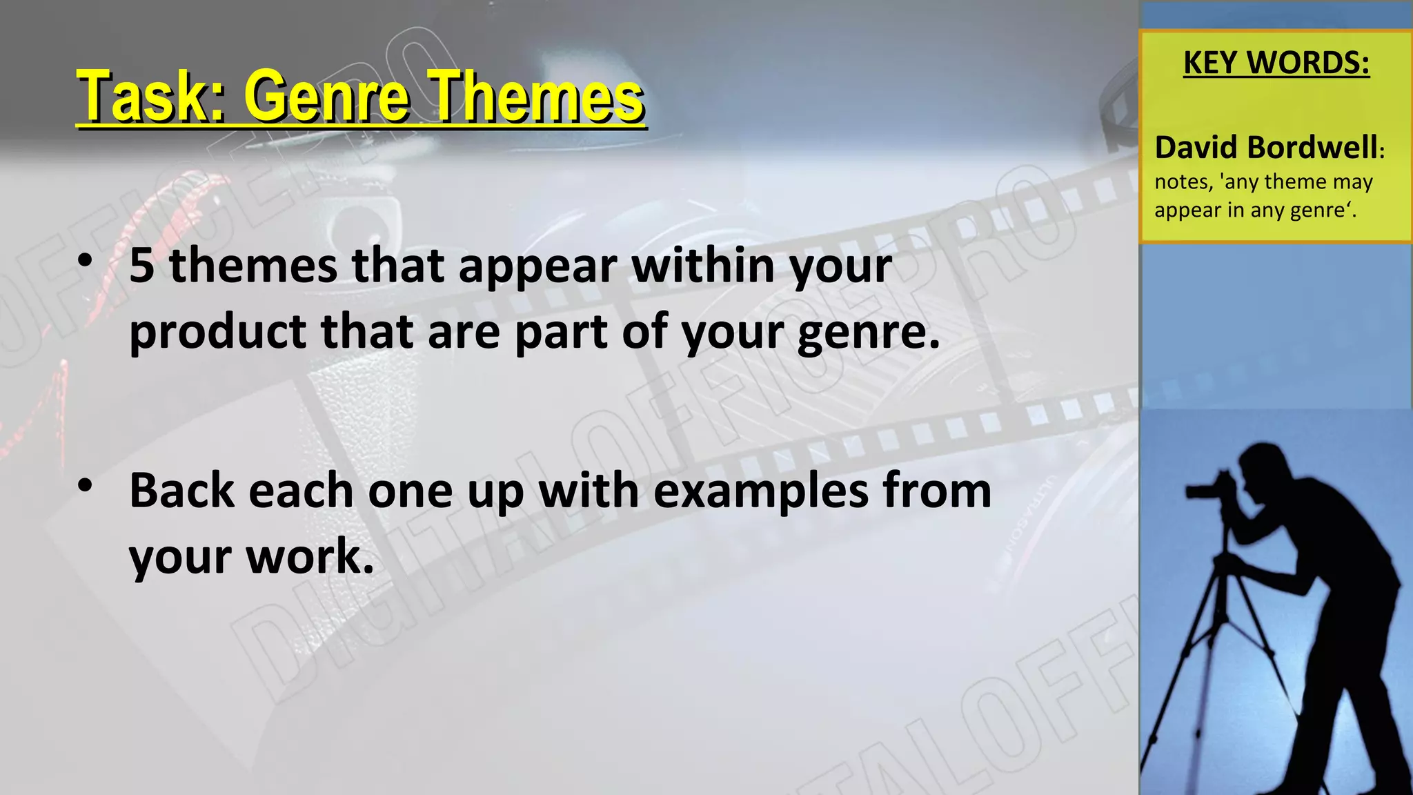 Task:Task: Genre ThemesGenre Themes
KEY WORDS:
David Bordwell:
notes, 'any theme may
appear in any genre‘.
• 5 themes that appear within your
product that are part of your genre.
• Back each one up with examples from
your work.
 