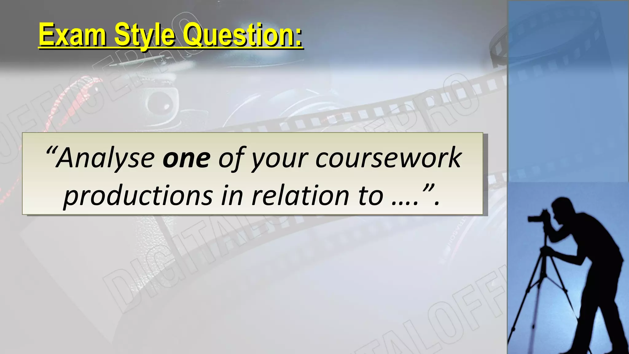 Exam Style Question:Exam Style Question:
“Analyse one of your coursework
productions in relation to ….”.
“Analyse one of your coursework
productions in relation to ….”.
 