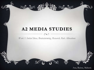 A2 MEDIA STUDIES
Week 1: Initial Ideas, Brainstorming, Research, Role Allocations




                                                            Ana, Raissa, Maheni.
 