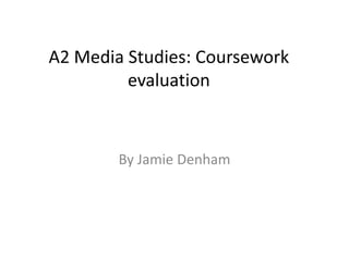 A2 Media Studies: Coursework
         evaluation



        By Jamie Denham
 