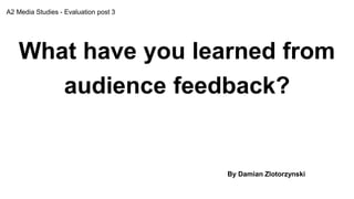 What have you learned from
audience feedback?
A2 Media Studies - Evaluation post 3
By Damian Zlotorzynski
 