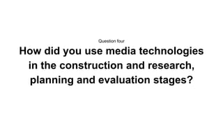 Question four
How did you use media technologies
in the construction and research,
planning and evaluation stages?
 