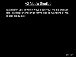Evaluation Q1: In which ways does your media product
use, develop or challenge forms and conventions of real
media products?
A2 Media Studies
Ellie New
 