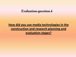 How did you use media technologies in the
construction and research planning and
evaluation stages?
 