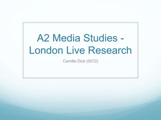 A2 Media Studies -
London Live Research
Camille Dick (0072)
 