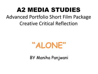 A2 MEDIA STUDIES
Advanced Portfolio Short Film Package
Creative Critical Reflection
“ALONE”
BY Maniha Panjwani
 