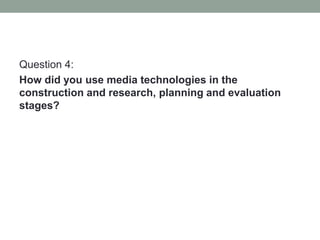 Question 4:
How did you use media technologies in the
construction and research, planning and evaluation
stages?
 