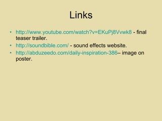 Links http://www.youtube.com/watch?v=EKuPj8Vvwk8  - final teaser trailer. http://soundbible.com/  - sound effects website. http://abduzeedo.com/daily-inspiration-386 – image on poster. 