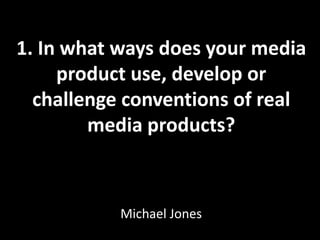 1. In what ways does your media product use, develop or challenge conventions of real media products? Michael Jones 