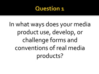 In what ways does your media
product use, develop, or
challenge forms and
conventions of real media
products?
 