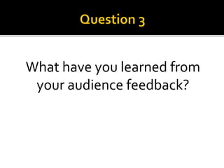 What have you learned from
your audience feedback?
 