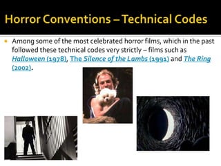  Among some of the most celebrated horror films, which in the past
followed these technical codes very strictly – films such as
Halloween (1978), The Silence of the Lambs (1991) and The Ring
(2002).
 