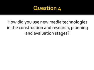 How did you use new media technologies
in the construction and research, planning
and evaluation stages?
 