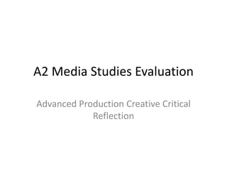 A2 Media Studies Evaluation
Advanced Production Creative Critical
Reflection
 