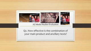 Q2. How effective is the combination of
your main product and ancillary texts?
A2 Media Studies Evaluation
 