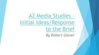A2 Media Studies –
Initial Ideas/Response
to the Brief
By Robert Glover
 