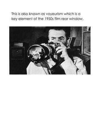 This is also known as voyeurism which is a
key element of the 1950s film rear window.
 